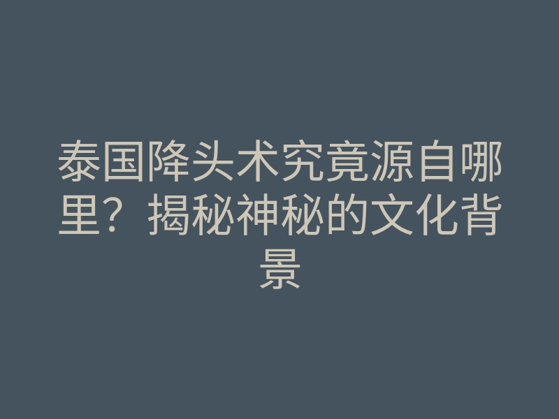泰国降头术究竟源自哪里?揭秘神秘的文化背景