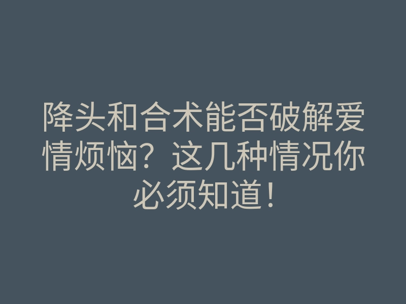 降头和合术能否破解爱情烦恼?这几种情况你必须知道!