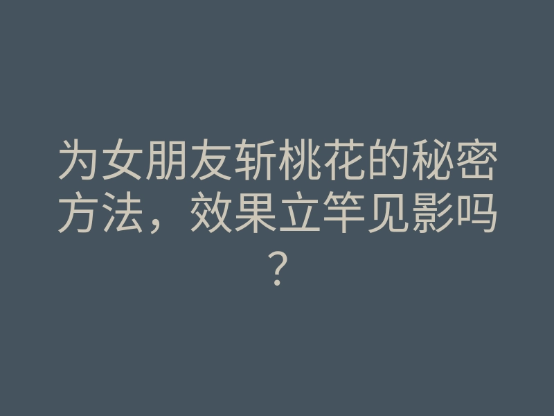 为女朋友斩桃花的秘密方法,效果立竿见影吗?