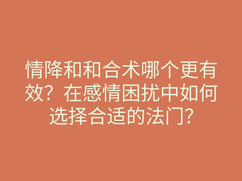 情降和和合术哪个更有效?在感情困扰中如何选择合适的法门?