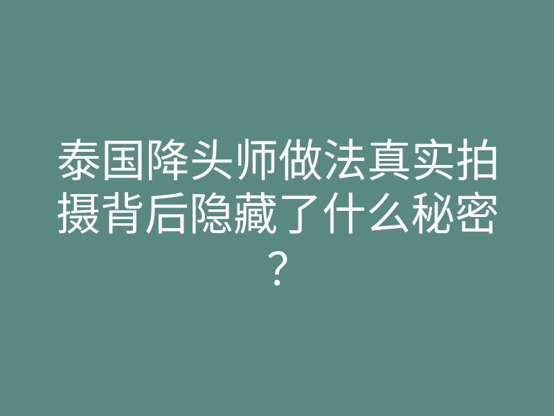 泰国降头师做法真实拍摄背后隐藏了什么秘密?