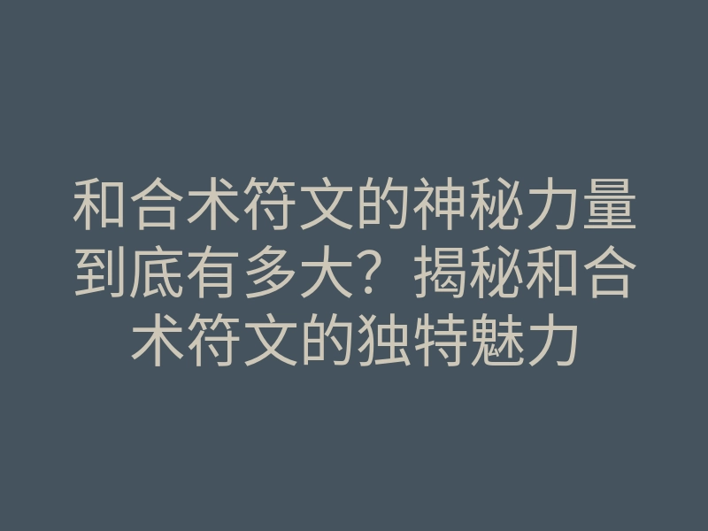 和合术符文的神秘力量到底有多大?揭秘和合术符文的独特魅力