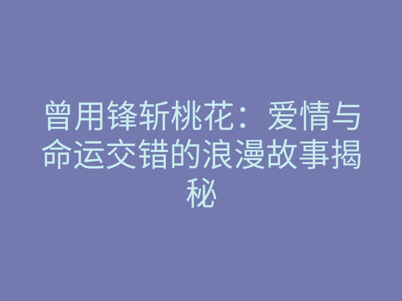 曾用锋斩桃花：爱情与命运交错的浪漫故事揭秘