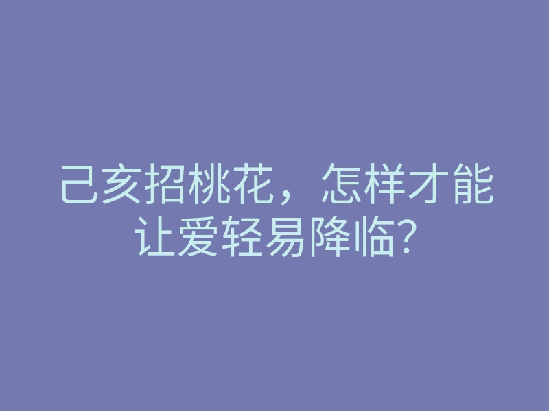己亥招桃花,怎样才能让爱轻易降临?