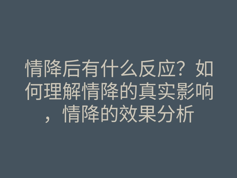 情降后有什么反应?如何理解情降的真实影响,情降的效果分析