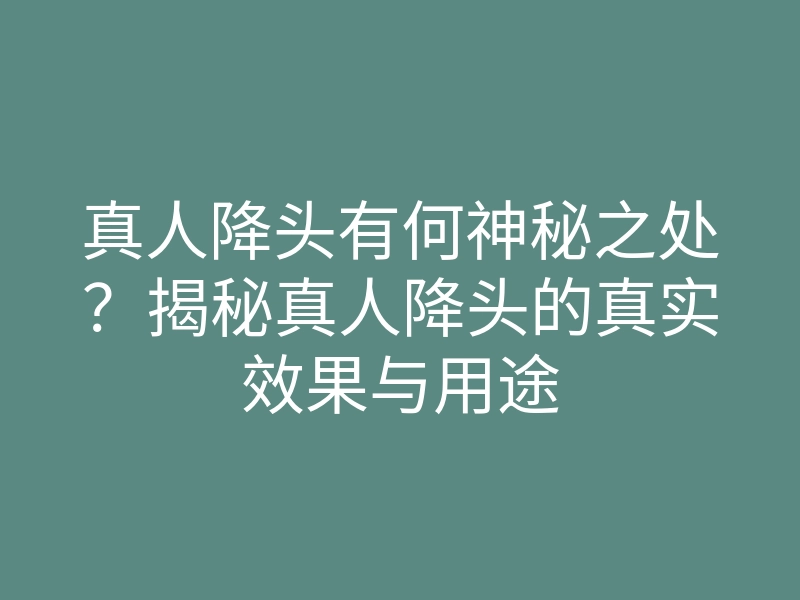 真人降头有何神秘之处?揭秘真人降头的真实效果与用途