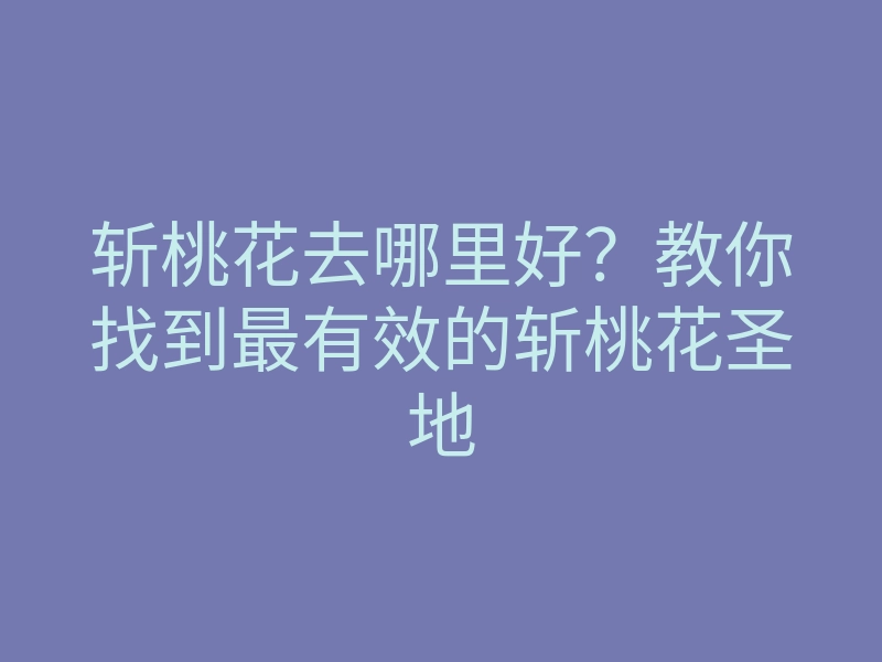 斩桃花去哪里好?教你找到最有效的斩桃花圣地