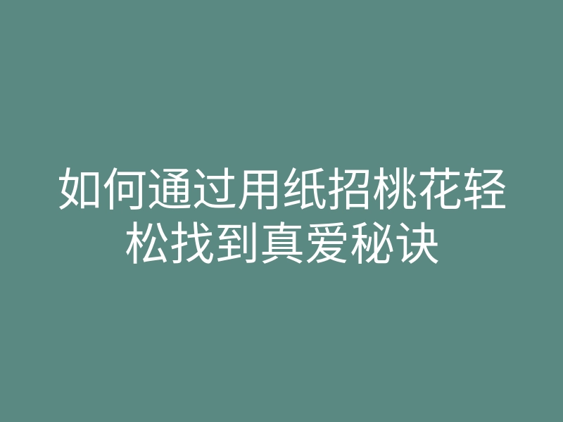 如何通过用纸招桃花轻松找到真爱秘诀