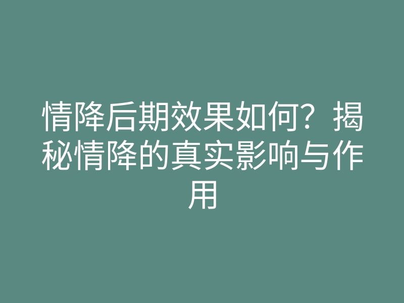情降后期效果如何?揭秘情降的真实影响与作用