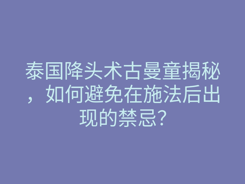 泰国降头术古曼童揭秘,如何避免在施法后出现的禁忌?