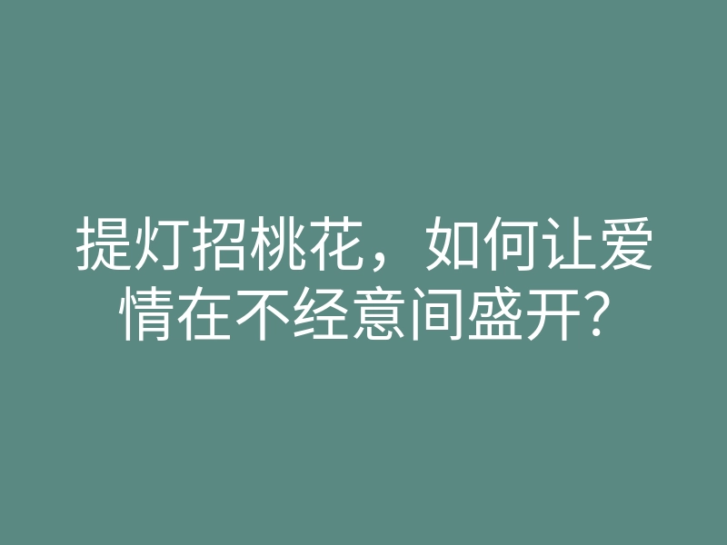 提灯招桃花,如何让爱情在不经意间盛开?