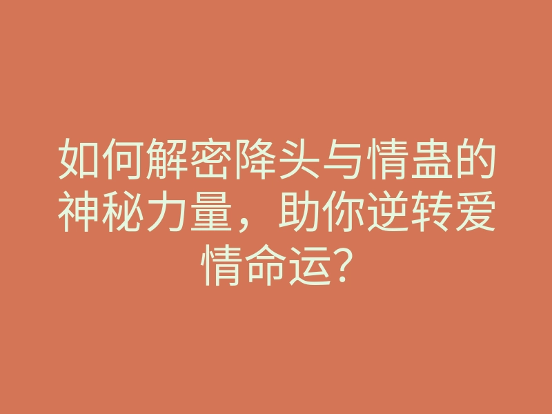 如何解密降头与情蛊的神秘力量，助你逆转爱情命运？