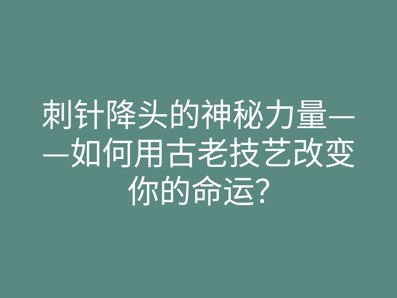 刺针降头的神秘力量——如何用古老技艺改变你的命运?