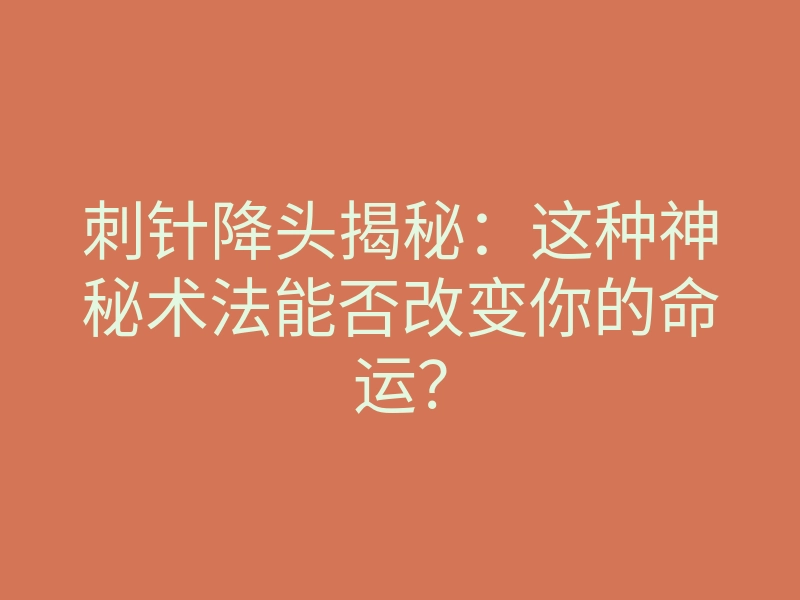 刺针降头揭秘:这种神秘术法能否改变你的命运?