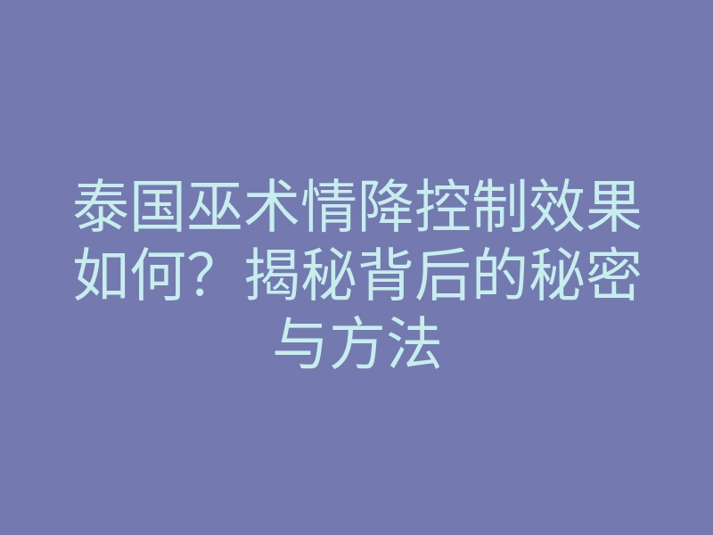 泰国巫术情降控制效果如何？揭秘背后的秘密与方法