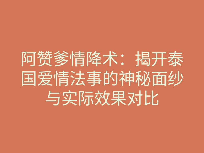 阿赞爹情降术:揭开泰国爱情法事的神秘面纱与实际效果对比