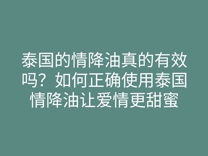 泰国的情降油真的有效吗?如何正确使用泰国情降油让爱情更甜蜜