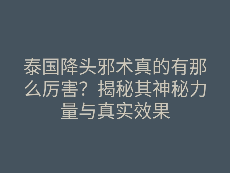 泰国降头邪术真的有那么厉害?揭秘其神秘力量与真实效果