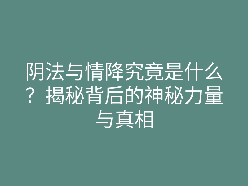 阴法与情降究竟是什么?揭秘背后的神秘力量与真相