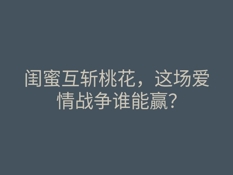 闺蜜互斩桃花,这场爱情战争谁能赢?