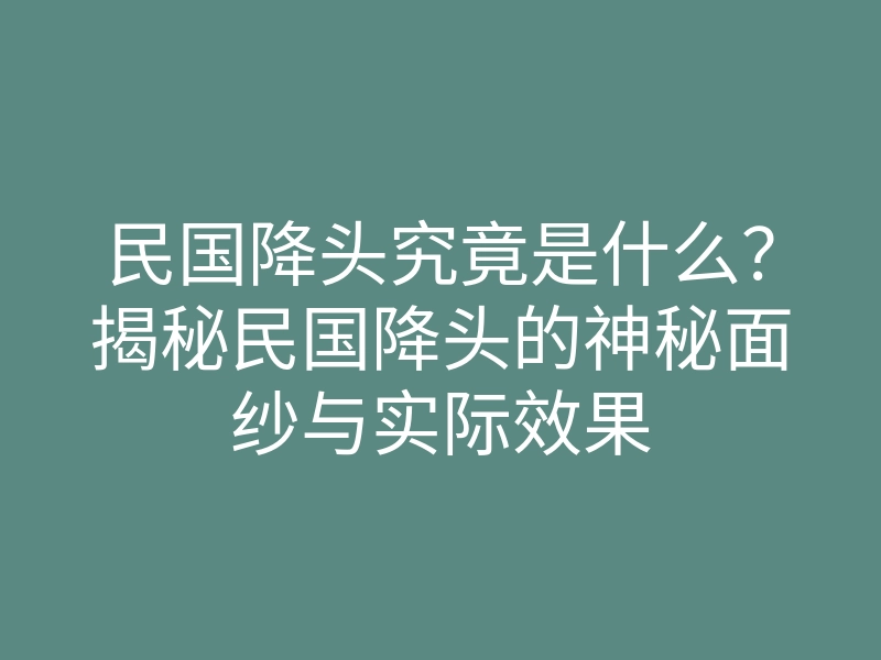民国降头究竟是什么?揭秘民国降头的神秘面纱与实际效果