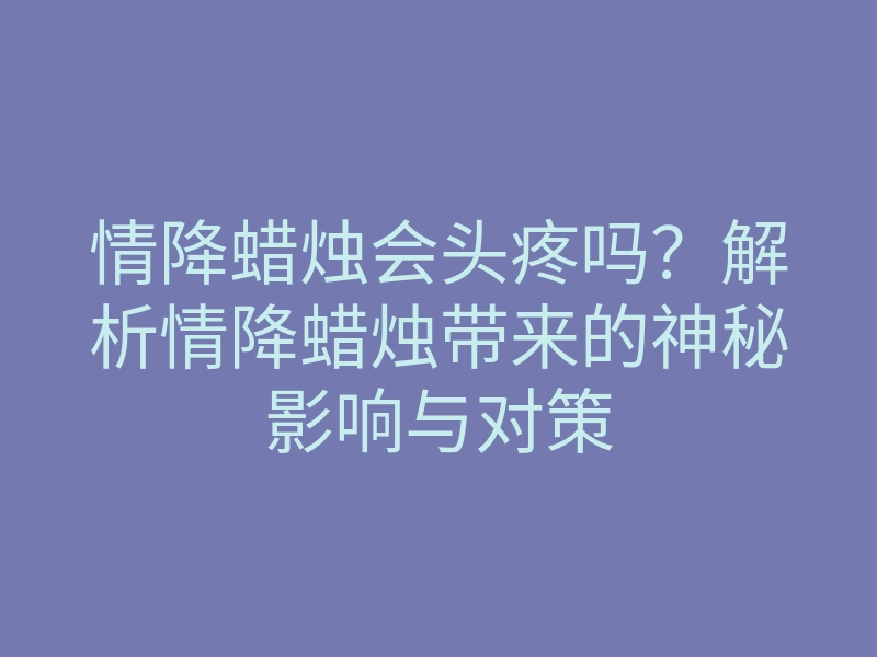 情降蜡烛会头疼吗?解析情降蜡烛带来的神秘影响与对策