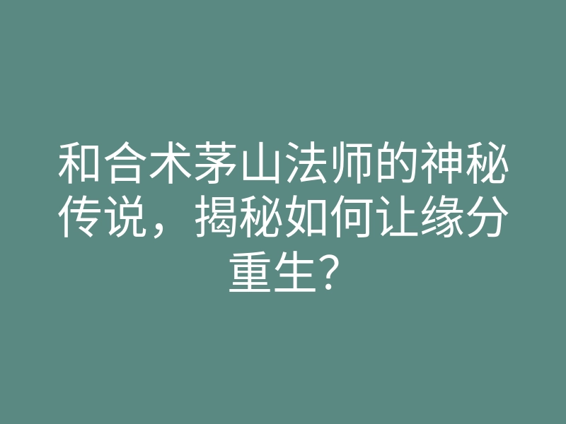 和合术茅山法师的神秘传说,揭秘如何让缘分重生?