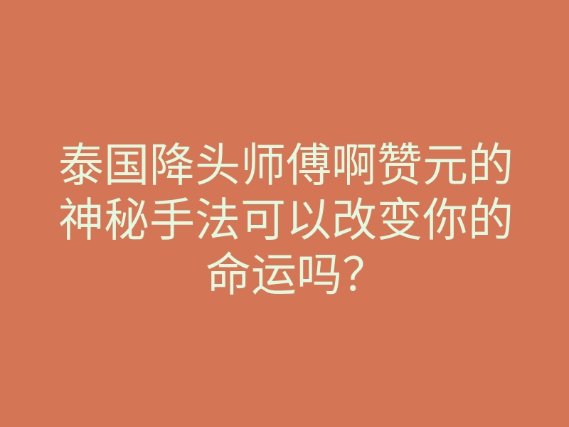 泰国降头师傅啊赞元的神秘手法可以改变你的命运吗?
