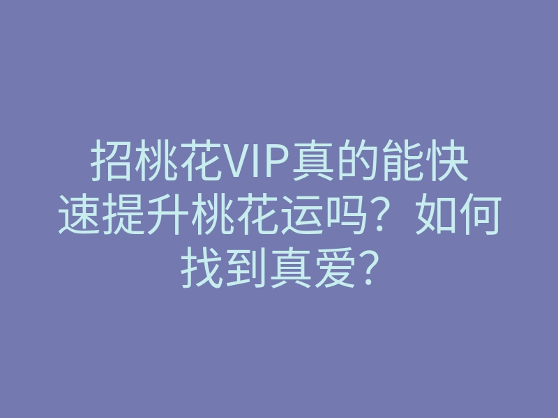 招桃花VIP真的能快速提升桃花运吗?如何找到真爱?