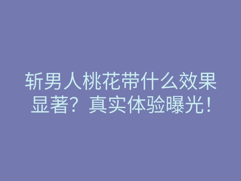 斩男人桃花带什么效果显著?真实体验曝光!
