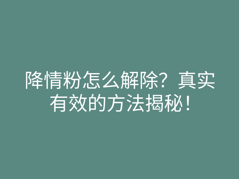降情粉怎么解除?真实有效的方法揭秘!