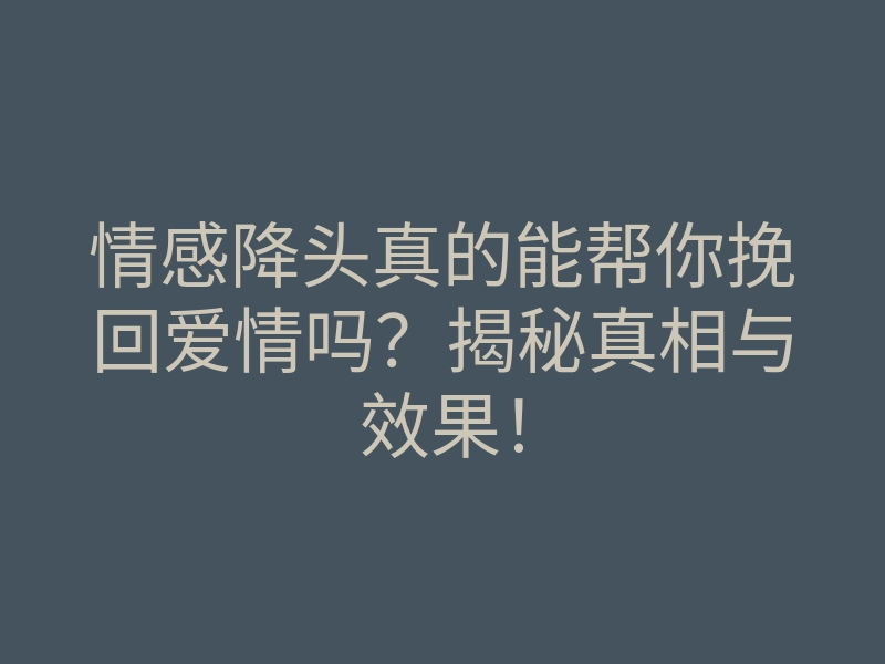 情感降头真的能帮你挽回爱情吗?揭秘真相与效果!