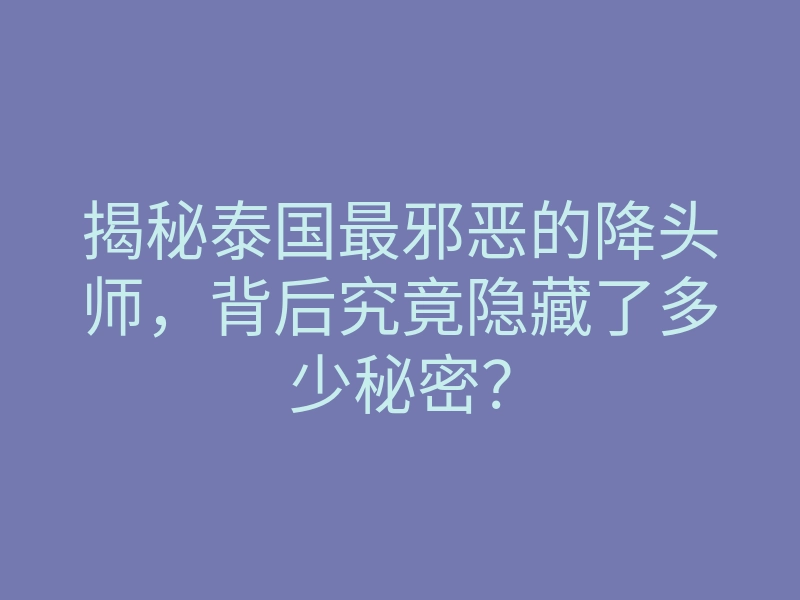 揭秘泰国最邪恶的降头师,背后究竟隐藏了多少秘密?