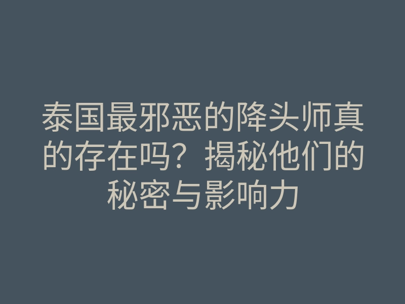 泰国最邪恶的降头师真的存在吗?揭秘他们的秘密与影响力