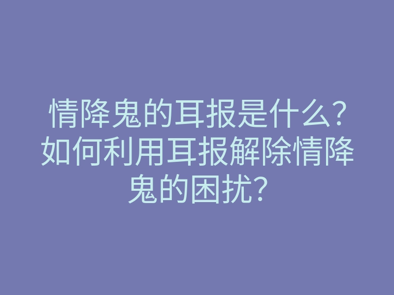 情降鬼的耳报是什么?如何利用耳报解除情降鬼的困扰?