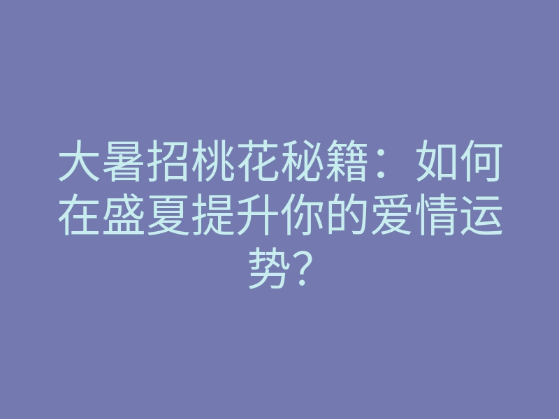 大暑招桃花秘籍:如何在盛夏提升你的爱情运势?