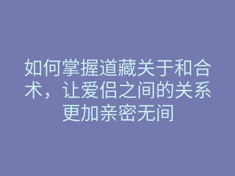 如何掌握道藏关于和合术,让爱侣之间的关系更加亲密无间