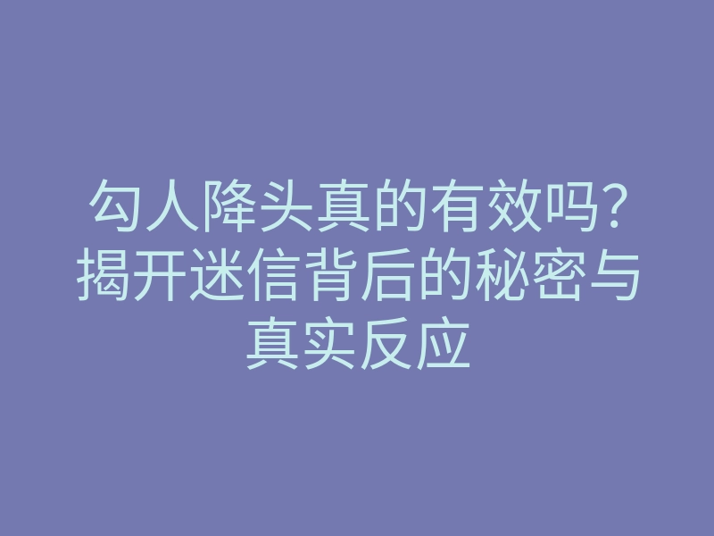 勾人降头真的有效吗?揭开迷信背后的秘密与真实反应