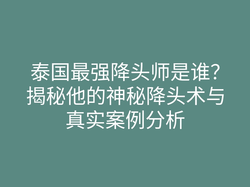 泰国最强降头师是谁?揭秘他的神秘降头术与真实案例分析