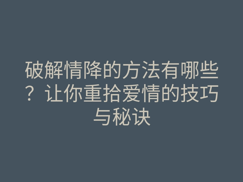 破解情降的方法有哪些?让你重拾爱情的技巧与秘诀