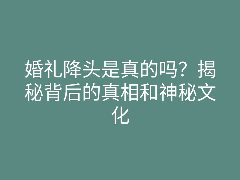 婚礼降头是真的吗?揭秘背后的真相和神秘文化