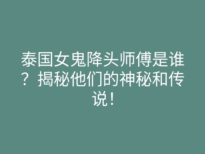 泰国女鬼降头师傅是谁?揭秘他们的神秘和传说!