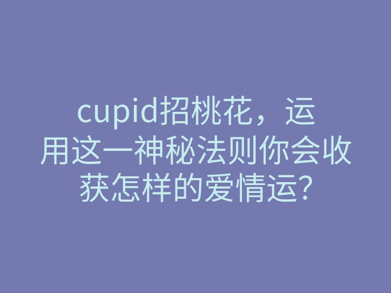 cupid招桃花,运用这一神秘法则你会收获怎样的爱情运?