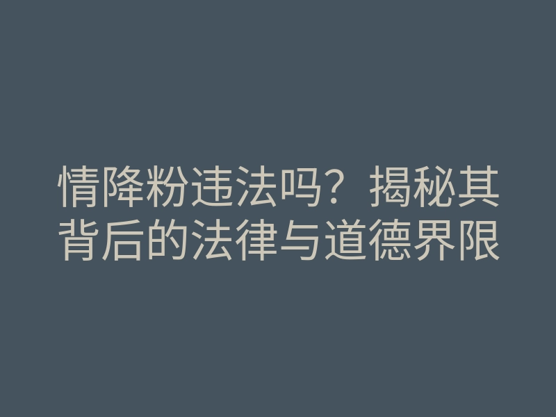情降粉违法吗?揭秘其背后的法律与道德界限