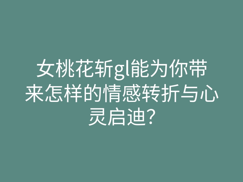 女桃花斩gl能为你带来怎样的情感转折与心灵启迪？