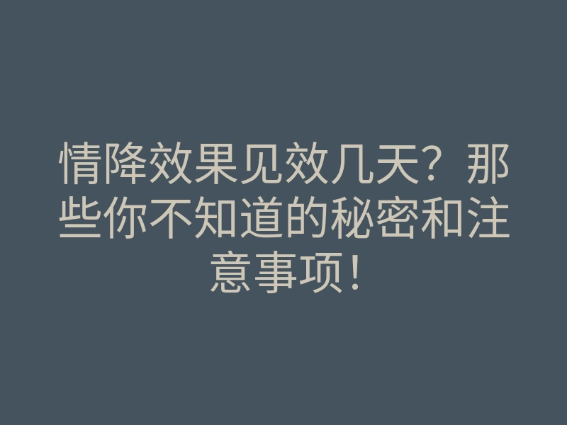 情降效果见效几天？那些你不知道的秘密和注意事项！