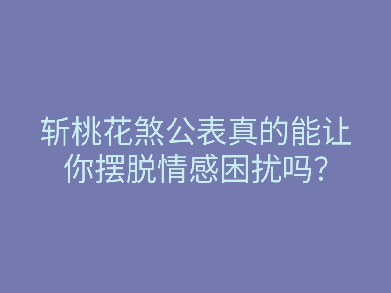 斩桃花煞公表真的能让你摆脱情感困扰吗?
