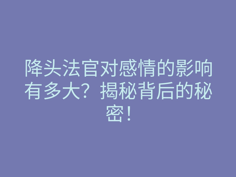 降头法官对感情的影响有多大?揭秘背后的秘密!