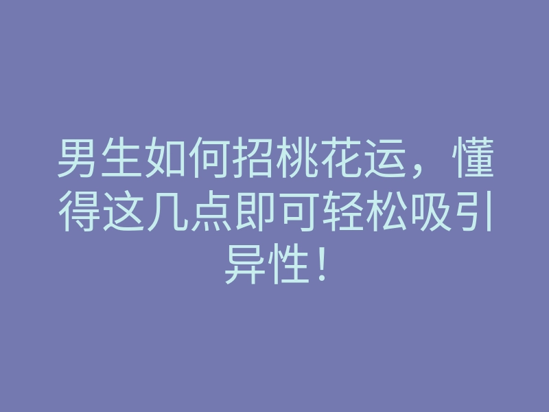 男生如何招桃花运,懂得这几点即可轻松吸引异性!