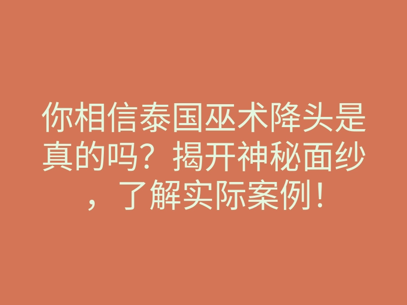 你相信泰国巫术降头是真的吗?揭开神秘面纱,了解实际案例!